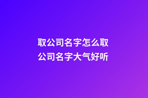 取公司名字怎么取 公司名字大气好听-第1张-公司起名-玄机派